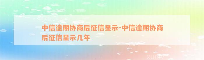 中信逾期协商后征信显示-中信逾期协商后征信显示几年