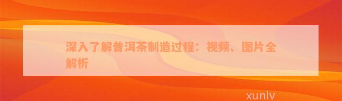 深入了解普洱茶制造过程：视频、图片全解析