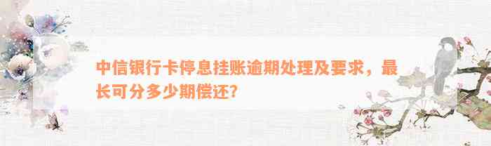 中信银行卡停息挂账逾期处理及要求，最长可分多少期偿还？