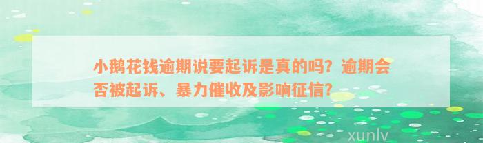 小鹅花钱逾期说要起诉是真的吗？逾期会否被起诉、暴力催收及影响征信？