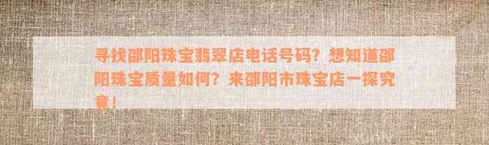 寻找邵阳珠宝翡翠店电话号码？想知道邵阳珠宝质量如何？来邵阳市珠宝店一探究竟！