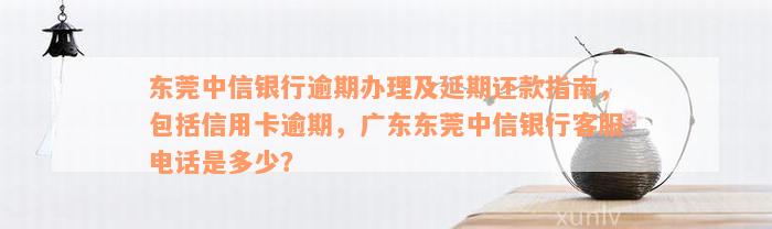 东莞中信银行逾期办理及延期还款指南，包括信用卡逾期，广东东莞中信银行客服电话是多少？