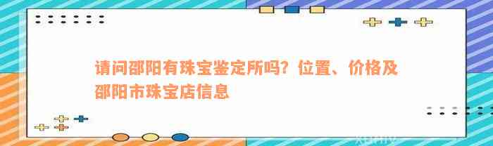 请问邵阳有珠宝鉴定所吗？位置、价格及邵阳市珠宝店信息