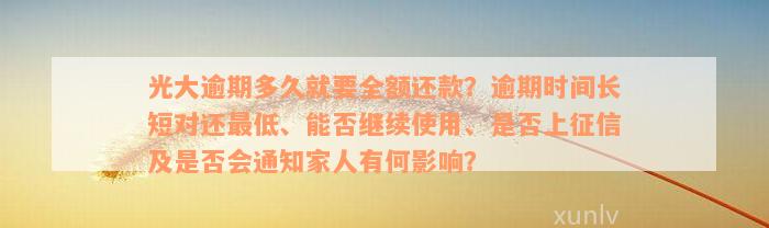 光大逾期多久就要全额还款？逾期时间长短对还最低、能否继续使用、是否上征信及是否会通知家人有何影响？