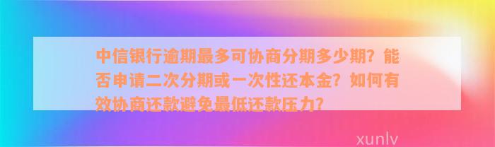 中信银行逾期最多可协商分期多少期？能否申请二次分期或一次性还本金？如何有效协商还款避免最低还款压力？