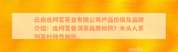 云南逸柯茗茶业有限公司产品价格及品牌介绍：逸柯茗普洱茶品质如何？木头人系列茶叶特性解析。