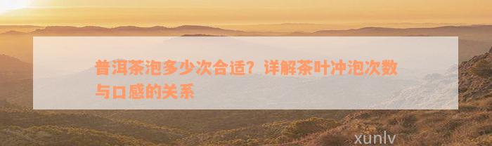 普洱茶泡多少次合适？详解茶叶冲泡次数与口感的关系