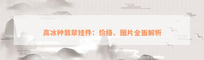 高冰种翡翠挂件：价格、图片全面解析