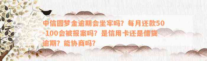 中信圆梦金逾期会坐牢吗？每月还款50-100会被报案吗？是信用卡还是借贷逾期？能协商吗？