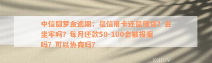 中信圆梦金逾期：是信用卡还是借贷？会坐牢吗？每月还款50-100会被报案吗？可以协商吗？