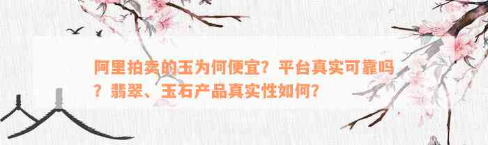 阿里拍卖的玉为何便宜？平台真实可靠吗？翡翠、玉石产品真实性如何？