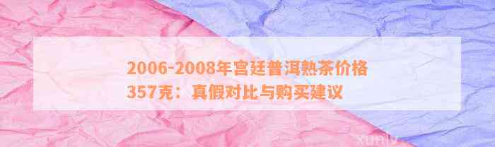 2006-2008年宫廷普洱熟茶价格357克：真假对比与购买建议