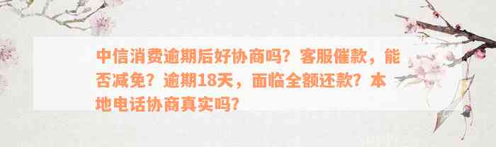 中信消费逾期后好协商吗？客服催款，能否减免？逾期18天，面临全额还款？本地电话协商真实吗？