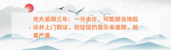 光大逾期三年：一分未还，可能被当地起诉并上门取证，但征信仍显示未逾期，后果严重