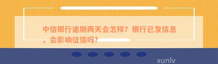 中信银行逾期两天会怎样？银行已发信息，会影响征信吗？