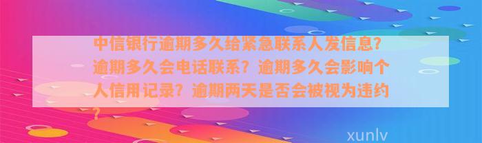 中信银行逾期多久给紧急联系人发信息？逾期多久会电话联系？逾期多久会影响个人信用记录？逾期两天是否会被视为违约？