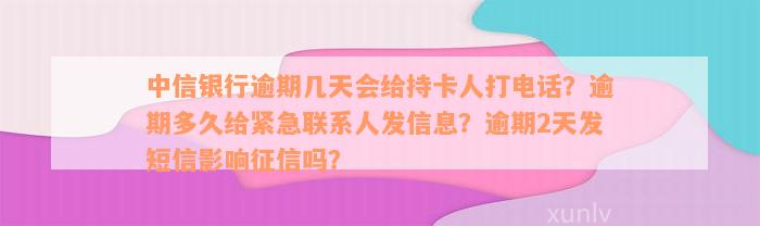 中信银行逾期几天会给持卡人打电话？逾期多久给紧急联系人发信息？逾期2天发短信影响征信吗？