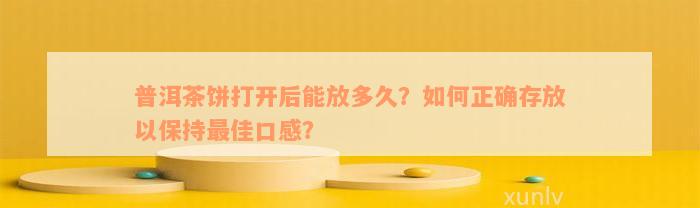 普洱茶饼打开后能放多久？如何正确存放以保持最佳口感？