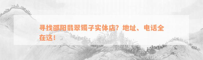 寻找邵阳翡翠镯子实体店？地址、电话全在这！