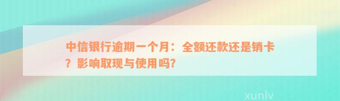 中信银行逾期一个月：全额还款还是销卡？影响取现与使用吗？