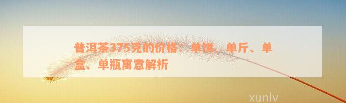 普洱茶375克的价格：单饼、单斤、单盒、单瓶寓意解析