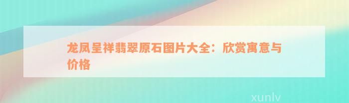 龙凤呈祥翡翠原石图片大全：欣赏寓意与价格