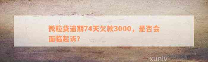 微粒贷逾期74天欠款3000，是否会面临起诉？