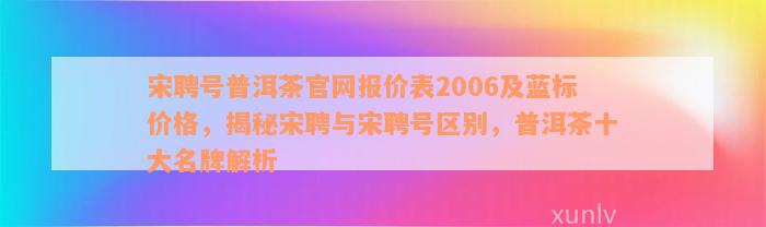 宋聘号普洱茶官网报价表2006及蓝标价格，揭秘宋聘与宋聘号区别，普洱茶十大名牌解析