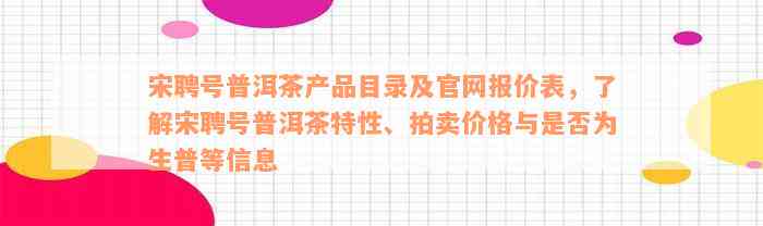 宋聘号普洱茶产品目录及官网报价表，了解宋聘号普洱茶特性、拍卖价格与是否为生普等信息