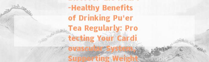 Discover the Heart-Healthy Benefits of Drinking Pu'er Tea Regularly: Protecting Your Cardiovascular System, Supporting Weight Loss, and More!