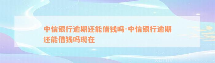 中信银行逾期还能借钱吗-中信银行逾期还能借钱吗现在