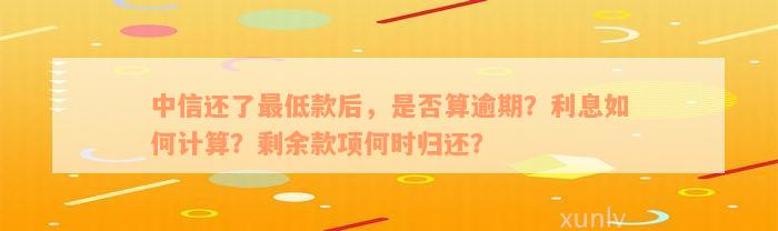 中信还了最低款后，是否算逾期？利息如何计算？剩余款项何时归还？