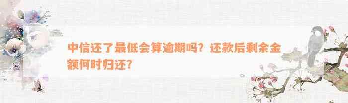 中信还了最低会算逾期吗？还款后剩余金额何时归还？