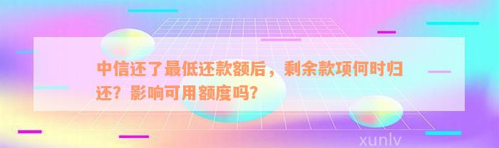 中信还了最低还款额后，剩余款项何时归还？影响可用额度吗？