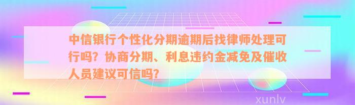 中信银行个性化分期逾期后找律师处理可行吗？协商分期、利息违约金减免及催收人员建议可信吗？