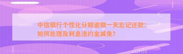 中信银行个性化分期逾期一天忘记还款：如何处理及利息违约金减免？