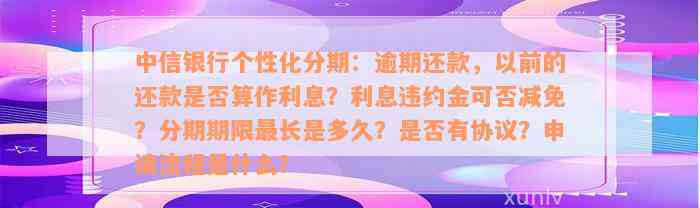 中信银行个性化分期：逾期还款，以前的还款是否算作利息？利息违约金可否减免？分期期限最长是多久？是否有协议？申请流程是什么？