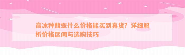 高冰种翡翠什么价格能买到真货？详细解析价格区间与选购技巧