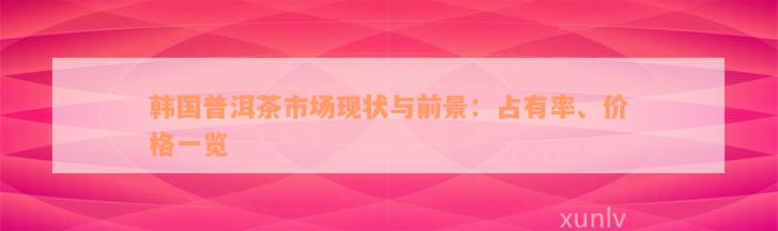 韩国普洱茶市场现状与前景：占有率、价格一览