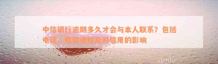 中信银行逾期多久才会与本人联系？包括电话、短信通知及对信用的影响