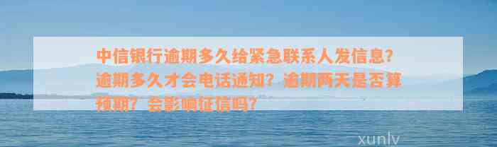 中信银行逾期多久给紧急联系人发信息？逾期多久才会电话通知？逾期两天是否算预期？会影响征信吗？