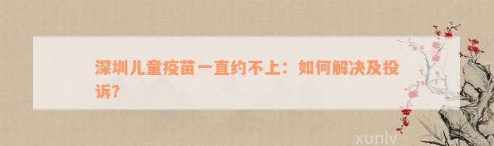 深圳儿童疫苗一直约不上：如何解决及投诉？