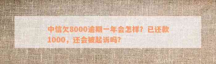 中信欠8000逾期一年会怎样？已还款1000，还会被起诉吗？