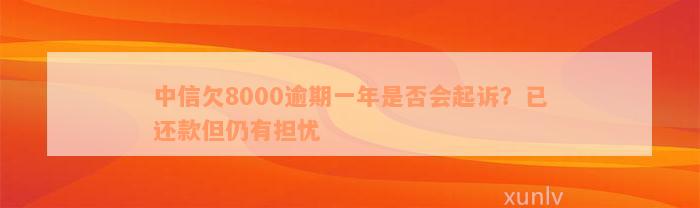 中信欠8000逾期一年是否会起诉？已还款但仍有担忧