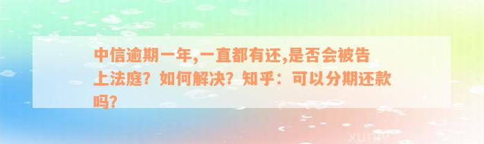 中信逾期一年,一直都有还,是否会被告上法庭？如何解决？知乎：可以分期还款吗？