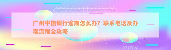 广州中信银行逾期怎么办？联系电话及办理流程全攻略