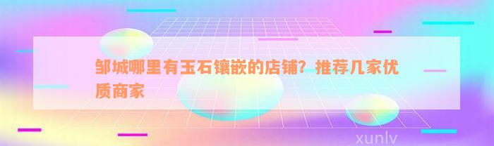 邹城哪里有玉石镶嵌的店铺？推荐几家优质商家