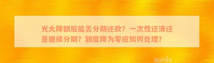 光大降额后能否分期还款？一次性还清还是继续分期？额度降为零应如何处理？