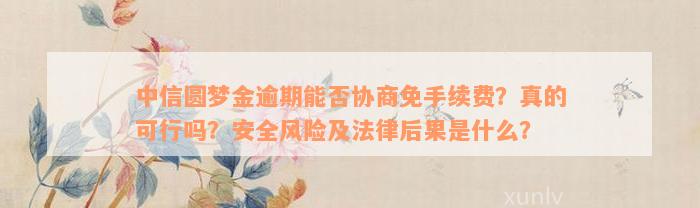 中信圆梦金逾期能否协商免手续费？真的可行吗？安全风险及法律后果是什么？