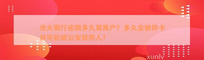 光大银行逾期多久算黑户？多久会被停卡并可能被公安局抓人？